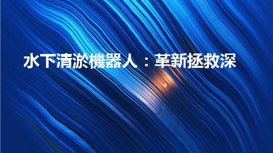 水下清淤機器人：革新拯救深海秘密！